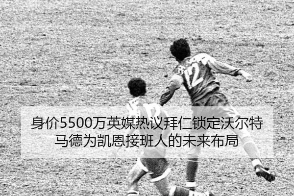 身价5500万英媒热议拜仁锁定沃尔特马德为凯恩接班人的未来布局