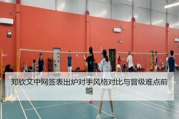 郑钦文中网签表出炉对手风格对比与晋级难点前瞻